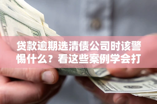 北京贷款逾期选清债公司时该警惕什么？看这些案例学会打翻身仗