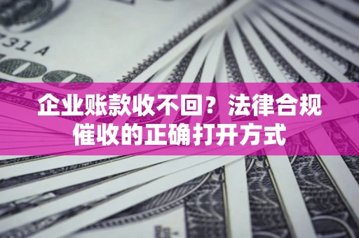 北京企业账款收不回？法律合规催收的正确打开方式
