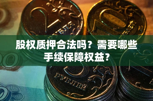 北京股权质押合法吗？需要哪些手续保障权益？