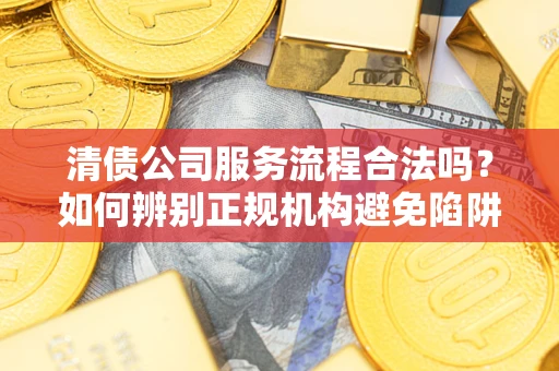 北京清债公司服务流程合法吗？如何辨别正规机构避免陷阱？