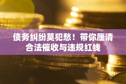 北京债务纠纷莫犯愁！带你厘清合法催收与违规红线