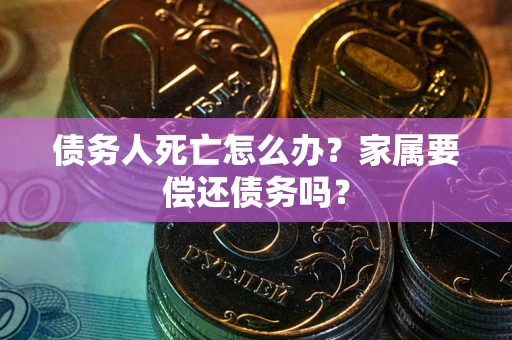 北京债务人死亡怎么办？家属要偿还债务吗？