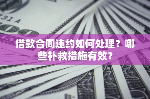 北京借款合同违约如何处理？哪些补救措施有效？