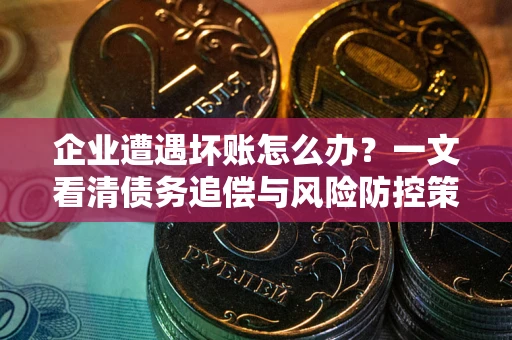 北京企业遭遇坏账怎么办？一文看清债务追偿与风险防控策略