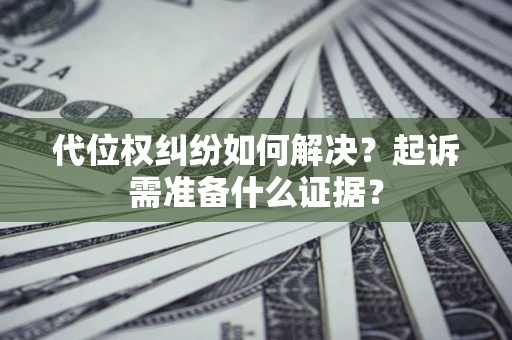 北京代位权纠纷如何解决？起诉需准备什么证据？