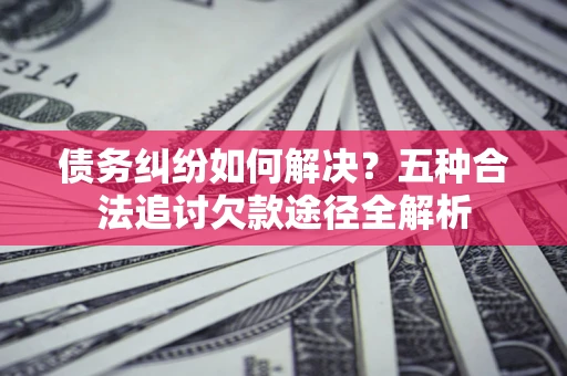 北京债务纠纷如何解决？五种合法追讨欠款途径全解析