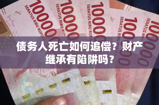北京债务人死亡如何追偿？财产继承有陷阱吗？