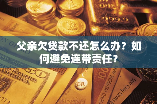 北京父亲欠贷款不还怎么办？如何避免连带责任？