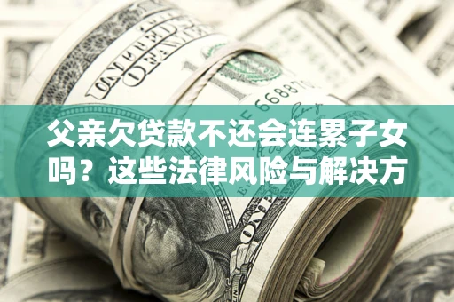北京父亲欠贷款不还会连累子女吗？这些法律风险与解决方法要早知道！