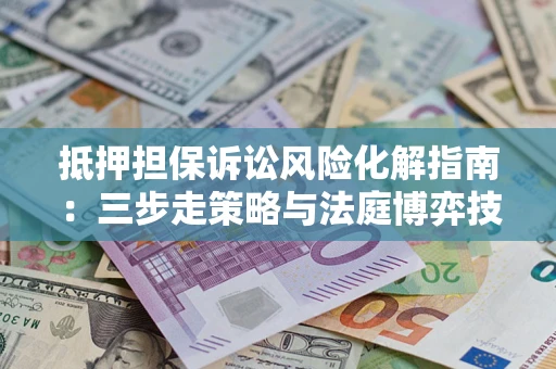 北京抵押担保诉讼风险化解指南：三步走策略与法庭博弈技巧