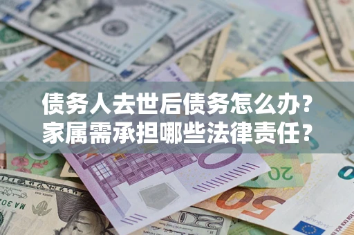 北京债务人去世后债务怎么办？家属需承担哪些法律责任？