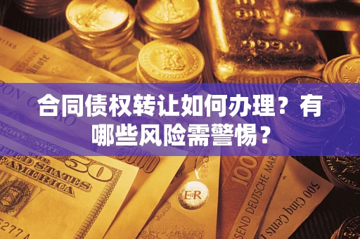 北京合同债权转让如何办理？有哪些风险需警惕？