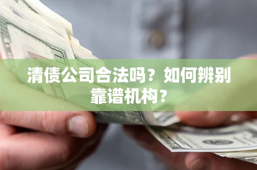北京清债公司合法吗?如何辨别靠谱机构? 北京清债公司合法吗?如何辨别靠谱机构?