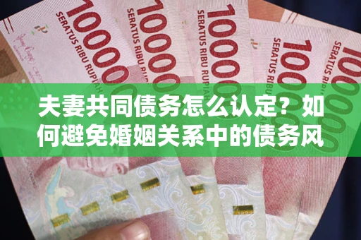 北京夫妻共同债务怎么认定？如何避免婚姻关系中的债务风险？