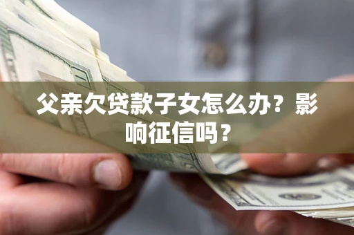 北京父亲欠贷款子女怎么办？影响征信吗？