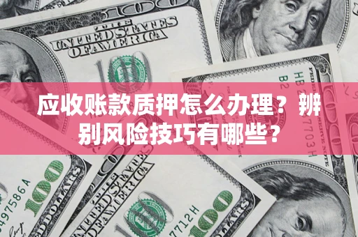 北京应收账款质押怎么办理？辨别风险技巧有哪些？