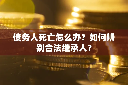 北京债务人死亡怎么办？如何辨别合法继承人？
