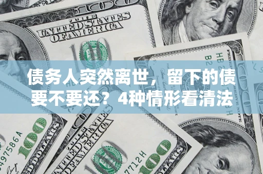 北京债务人突然离世，留下的债要不要还？4种情形看清法律判决