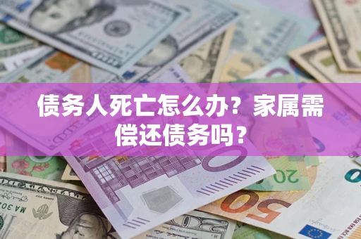 北京债务人死亡怎么办？家属需偿还债务吗？