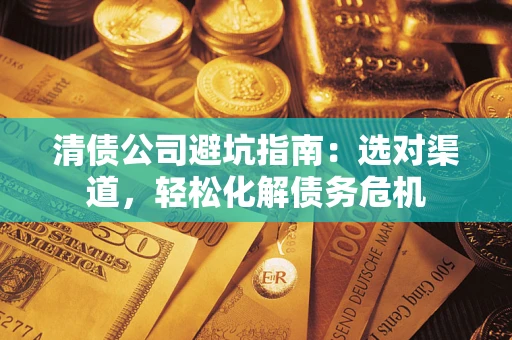 北京清债公司避坑指南：选对渠道，轻松化解债务危机