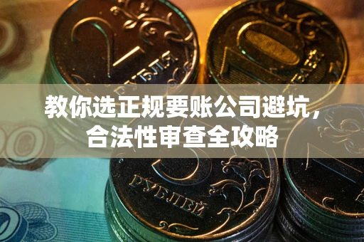 北京教你选正规要账公司避坑，合法性审查全攻略