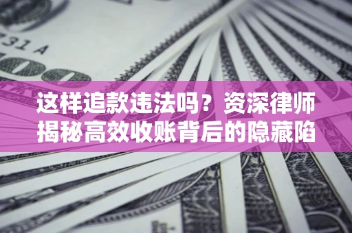 北京这样追款违法吗？资深律师揭秘高效收账背后的隐藏陷阱