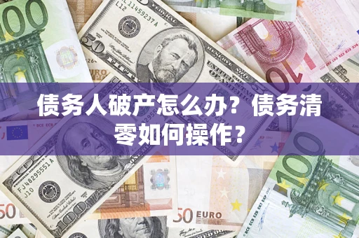 北京债务人破产怎么办？债务清零如何操作？