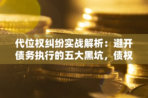 北京代位权纠纷实战解析：避开债务执行的五大黑坑，债权人必看指南