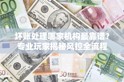 北京坏账处理哪家机构最靠谱？专业玩家揭秘风控全流程
