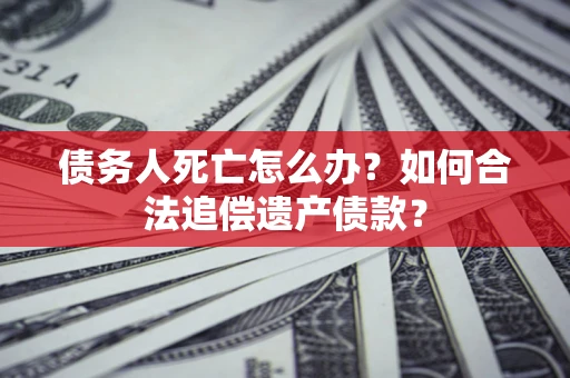 北京债务人死亡怎么办？如何合法追偿遗产债款？