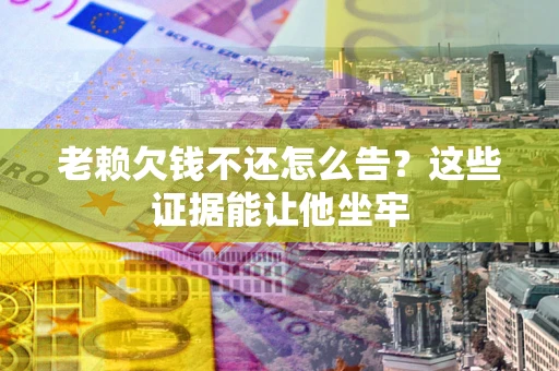 北京老赖欠钱不还怎么告？这些证据能让他坐牢