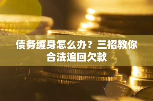 北京债务缠身怎么办？三招教你合法追回欠款