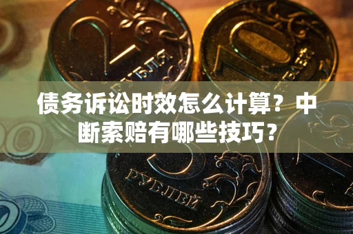 北京债务诉讼时效怎么计算？中断索赔有哪些技巧？
