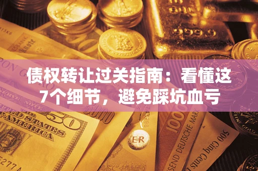 北京债权转让过关指南：看懂这7个细节，避免踩坑血亏