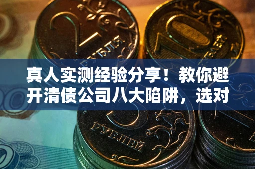 北京真人实测经验分享！教你避开清债公司八大陷阱，选对机构少走十年弯路
