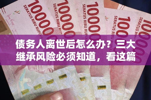 北京债务人离世后怎么办？三大继承风险必须知道，看这篇就够了