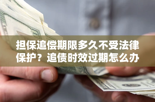 北京担保追偿期限多久不受法律保护？追债时效过期怎么办？