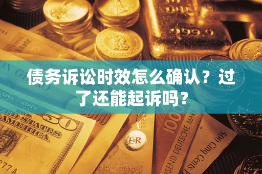 北京债务诉讼时效怎么确认？过了还能起诉吗？