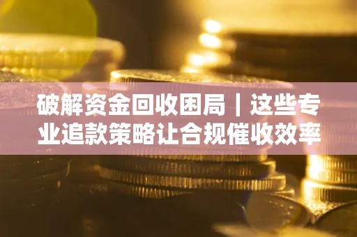 北京破解资金回收困局｜这些专业追款策略让合规催收效率翻倍