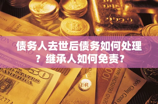 北京债务人去世后债务如何处理？继承人如何免责？