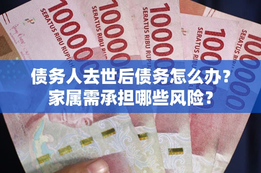 北京债务人去世后债务怎么办？家属需承担哪些风险？
