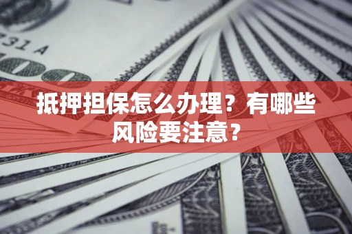 北京抵押担保怎么办理？有哪些风险要注意？