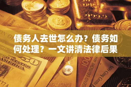 北京债务人去世怎么办？债务如何处理？一文讲清法律后果
