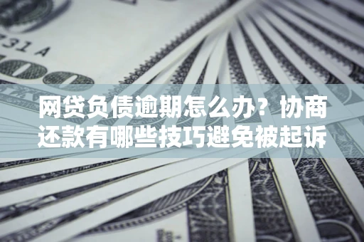 北京网贷负债逾期怎么办？协商还款有哪些技巧避免被起诉？