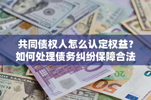 北京共同债权人怎么认定权益？如何处理债务纠纷保障合法权益？