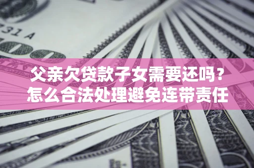 北京父亲欠贷款子女需要还吗？怎么合法处理避免连带责任？