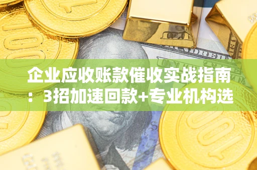 北京企业应收账款催收实战指南：3招加速回款+专业机构选择避坑