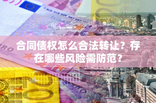 北京合同债权怎么合法转让？存在哪些风险需防范？