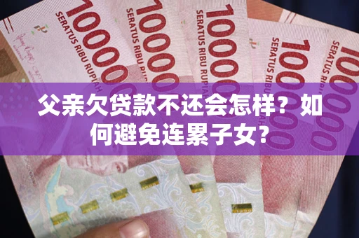 北京父亲欠贷款不还会怎样？如何避免连累子女？