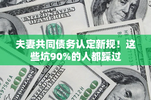北京夫妻共同债务认定新规！这些坑90%的人都踩过